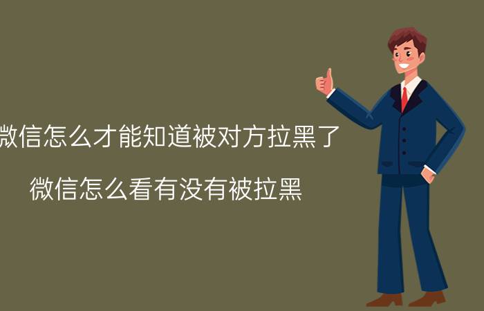 微信怎么才能知道被对方拉黑了 微信怎么看有没有被拉黑？